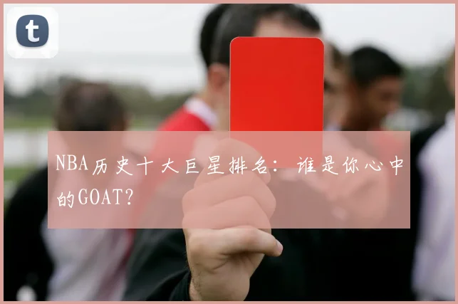NBA历史十大巨星排名：谁是你心中的GOAT？