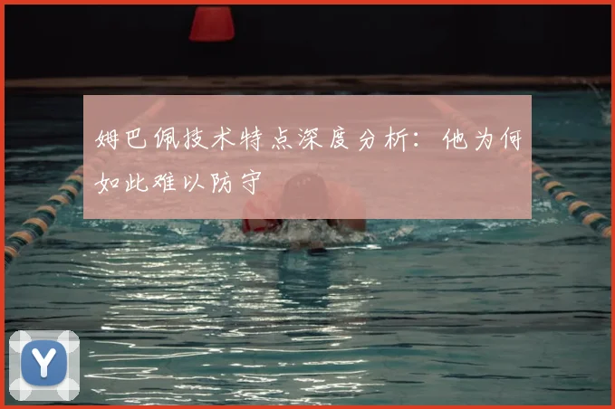 姆巴佩技术特点深度分析：他为何如此难以防守