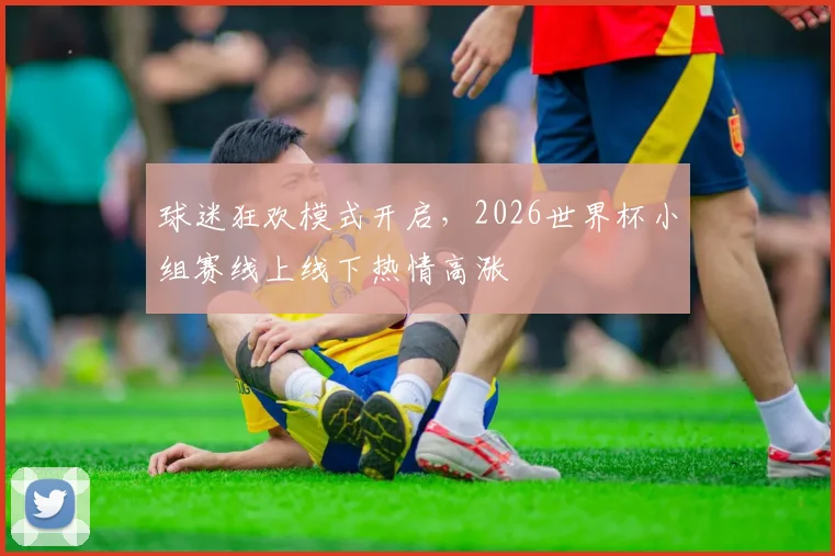 球迷狂欢模式开启，2026世界杯小组赛线上线下热情高涨