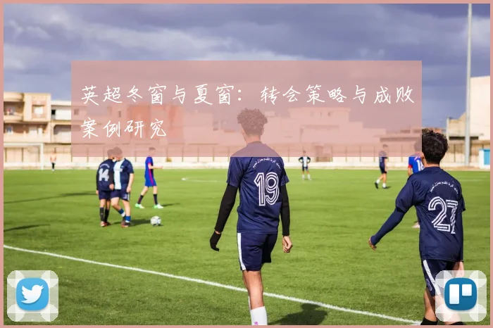 英超冬窗与夏窗：转会策略与成败案例研究