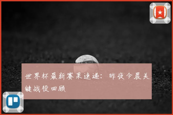 世界杯最新赛果速递：昨夜今晨关键战役回顾