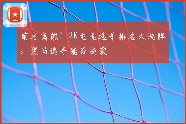 前方高能！2K电竞选手排名大洗牌，黑马选手能否逆袭