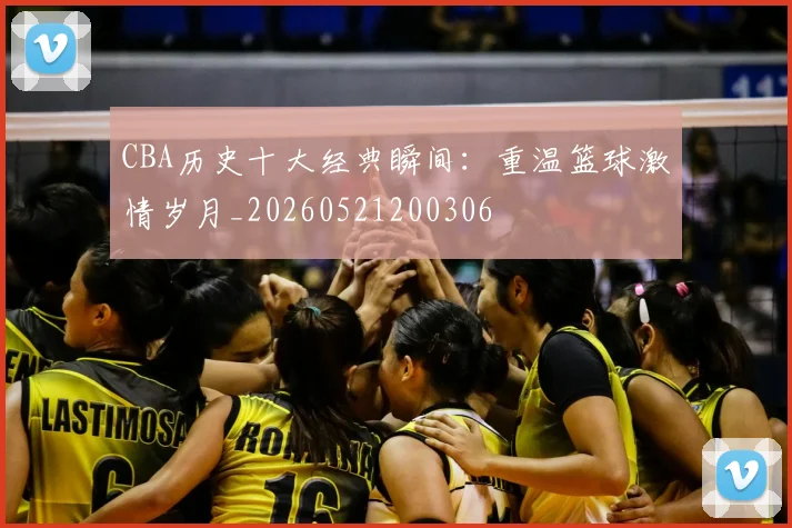 CBA历史十大经典瞬间:重温篮球激情岁月_20260521200306