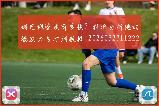 姆巴佩速度有多快？科学分析他的爆发力与冲刺数据_20260527112223_20260609132902