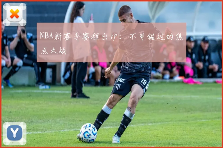 NBA新赛季赛程出炉：不可错过的焦点大战