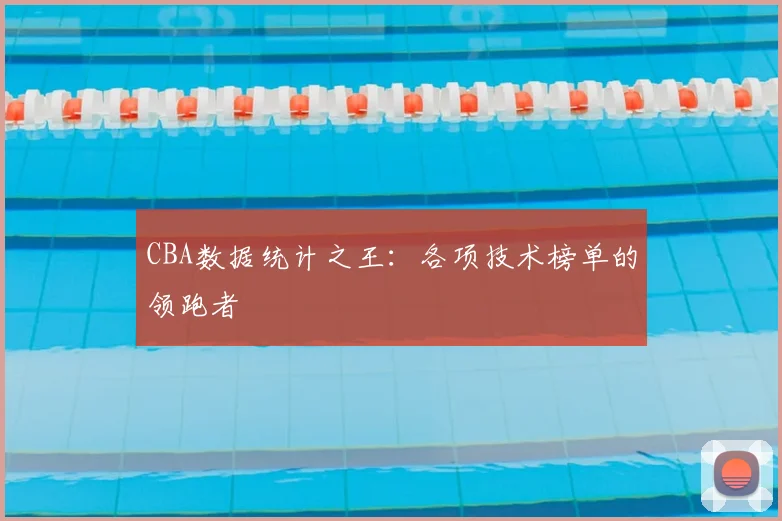 CBA数据统计之王:各项技术榜单的领跑者