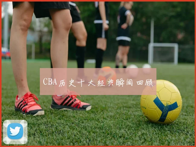 CBA历史十大经典瞬间回顾