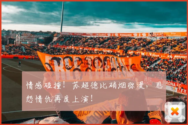 情感碰撞！苏超德比硝烟弥漫，恩怨情仇再度上演！