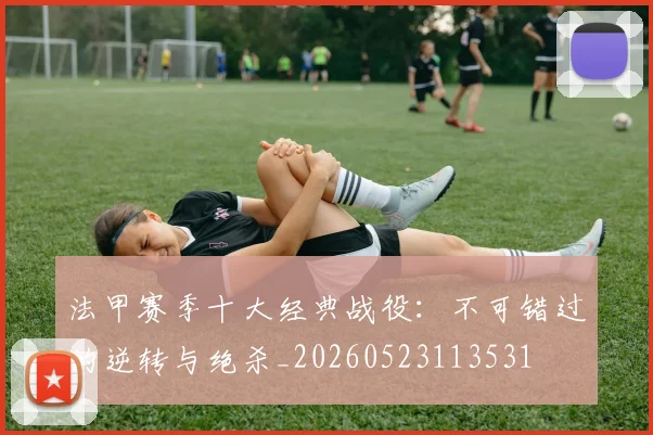 法甲赛季十大经典战役：不可错过的逆转与绝杀_20260523113531