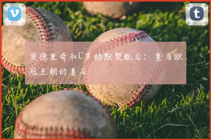 莫德里奇和C罗的默契配合:皇马欧冠王朝的基石