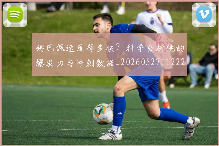 姆巴佩速度有多快？科学分析他的爆发力与冲刺数据_20260527112223_20260609132902