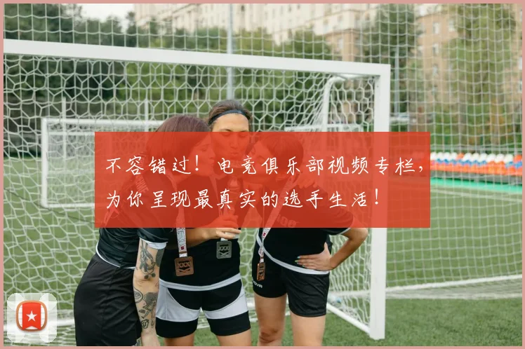不容错过！电竞俱乐部视频专栏，为你呈现最真实的选手生活！