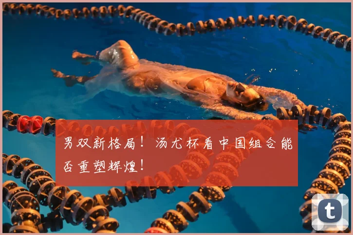 男双新格局！汤尤杯看中国组合能否重塑辉煌！