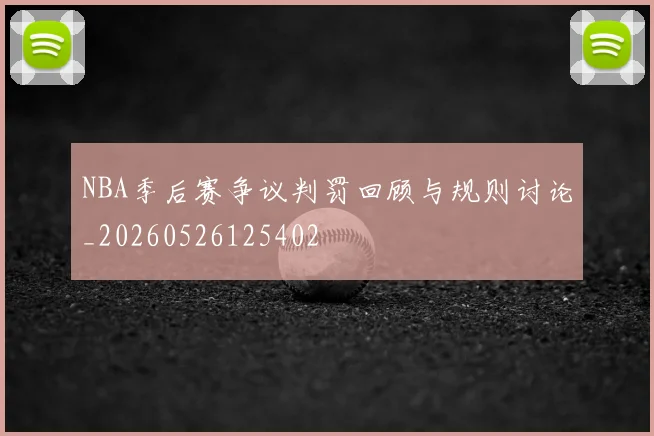 NBA季后赛争议判罚回顾与规则讨论_20260526125402