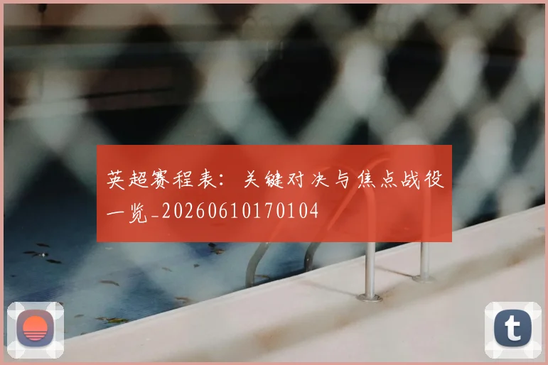 英超赛程表：关键对决与焦点战役一览_20260610170104
