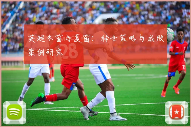 英超冬窗与夏窗：转会策略与成败案例研究