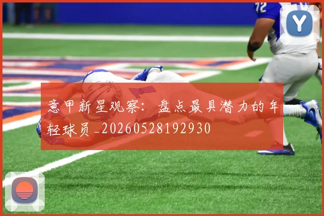 意甲新星观察：盘点最具潜力的年轻球员_20260528192930