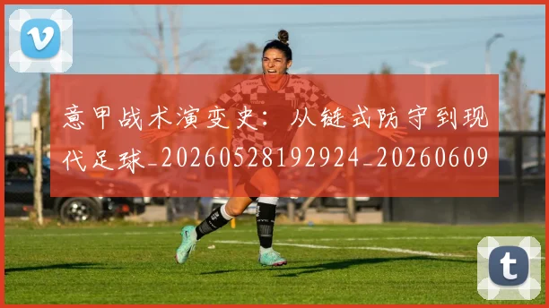 意甲战术演变史：从链式防守到现代足球_20260528192924_20260609193952
