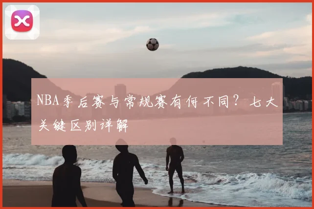 NBA季后赛与常规赛有何不同？七大关键区别详解
