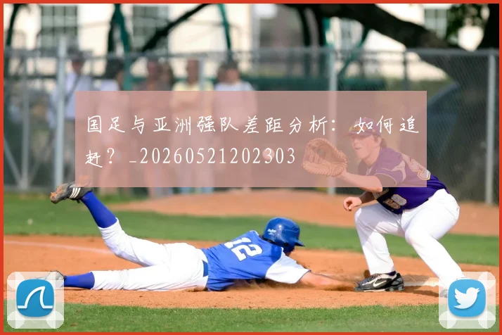 国足与亚洲强队差距分析：如何追赶？_20260521202303
