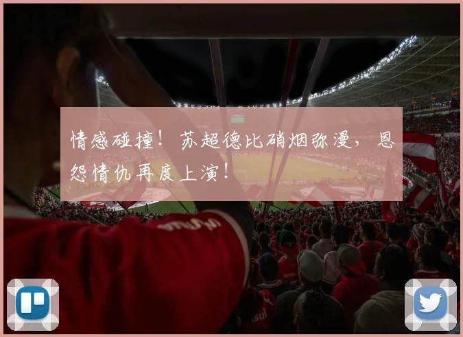 情感碰撞！苏超德比硝烟弥漫，恩怨情仇再度上演！