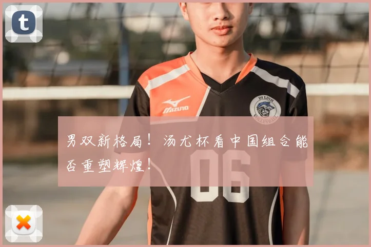 男双新格局！汤尤杯看中国组合能否重塑辉煌！