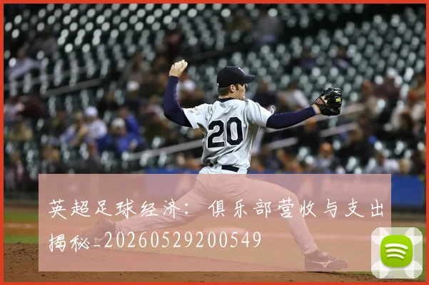 英超足球经济：俱乐部营收与支出揭秘_20260529200549