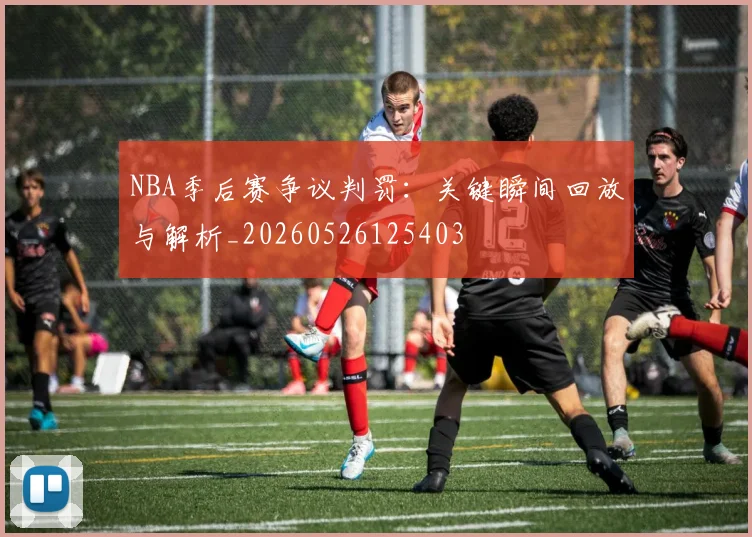 NBA季后赛争议判罚：关键瞬间回放与解析_20260526125403