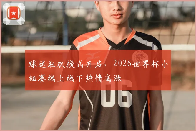 球迷狂欢模式开启，2026世界杯小组赛线上线下热情高涨