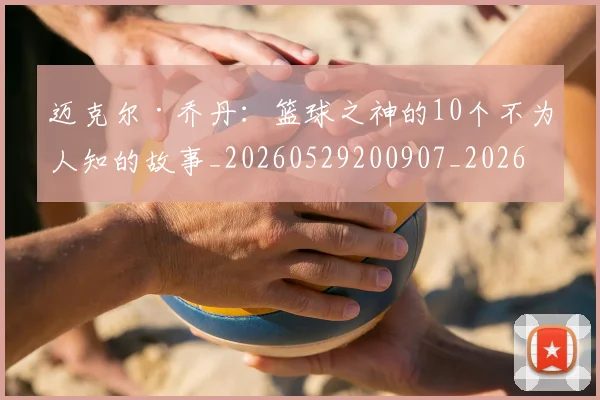 迈克尔·乔丹：篮球之神的10个不为人知的故事_20260529200907_20260610170358