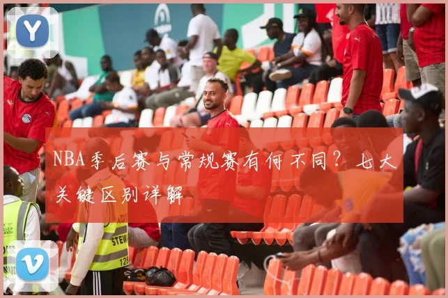 NBA季后赛与常规赛有何不同？七大关键区别详解