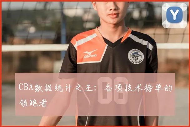 CBA数据统计之王:各项技术榜单的领跑者