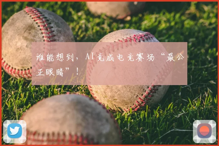谁能想到，AI竟成电竞赛场“最公正眼睛”！