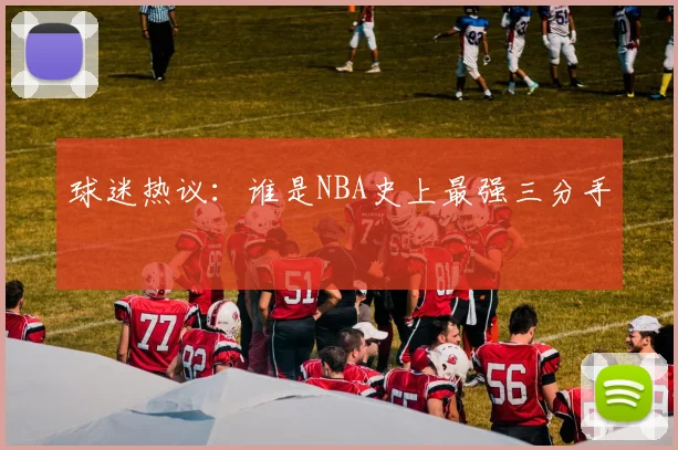 球迷热议：谁是NBA史上最强三分手