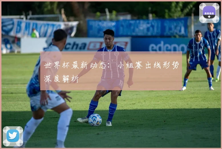 世界杯最新动态：小组赛出线形势深度解析