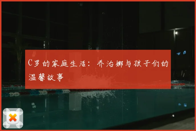 C罗的家庭生活：乔治娜与孩子们的温馨故事