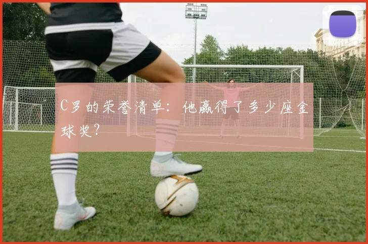 C罗的荣誉清单：他赢得了多少座金球奖？