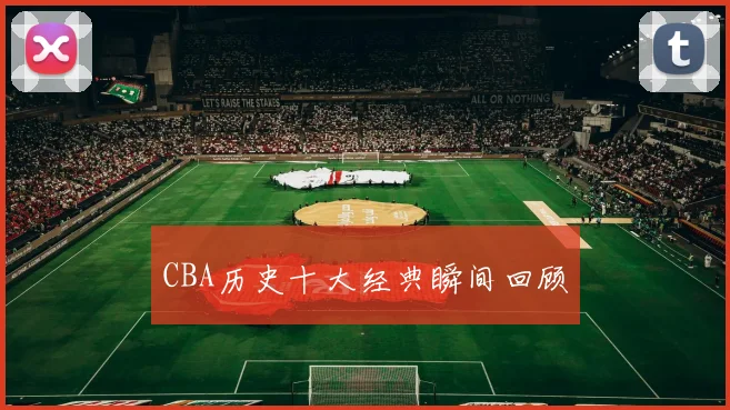 CBA历史十大经典瞬间回顾