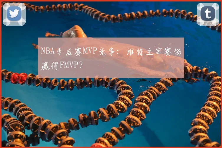 NBA季后赛MVP竞争：谁将主宰赛场赢得FMVP？