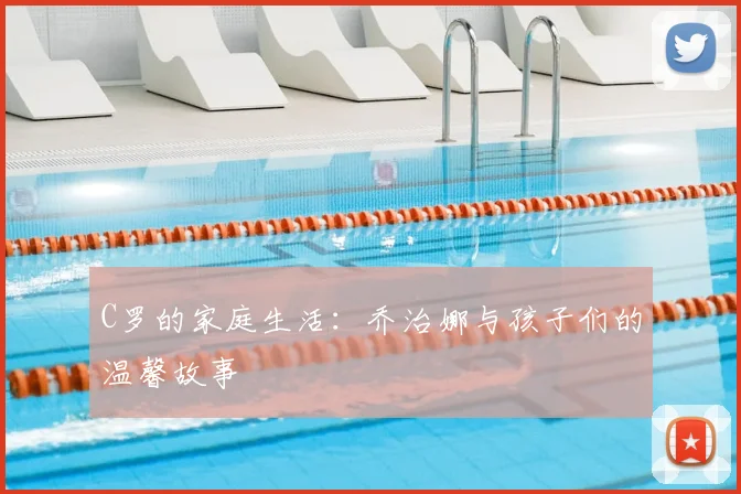 C罗的家庭生活：乔治娜与孩子们的温馨故事