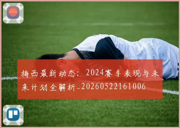 梅西最新动态：2024赛季表现与未来计划全解析_20260522161006