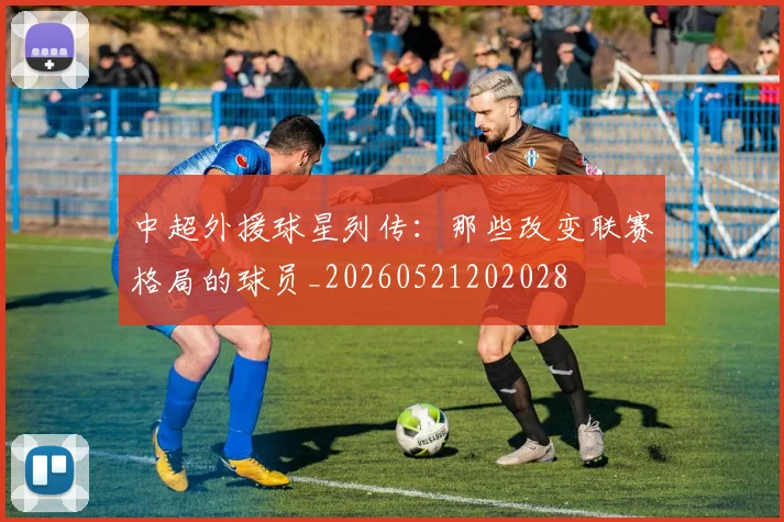 中超外援球星列传：那些改变联赛格局的球员_20260521202028