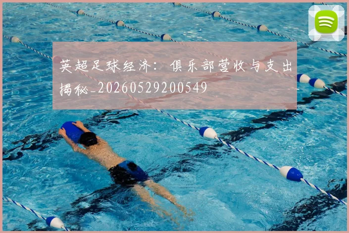 英超足球经济：俱乐部营收与支出揭秘_20260529200549