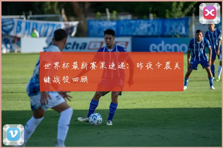 世界杯最新赛果速递：昨夜今晨关键战役回顾