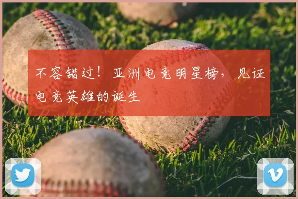 不容错过！亚洲电竞明星榜，见证电竞英雄的诞生