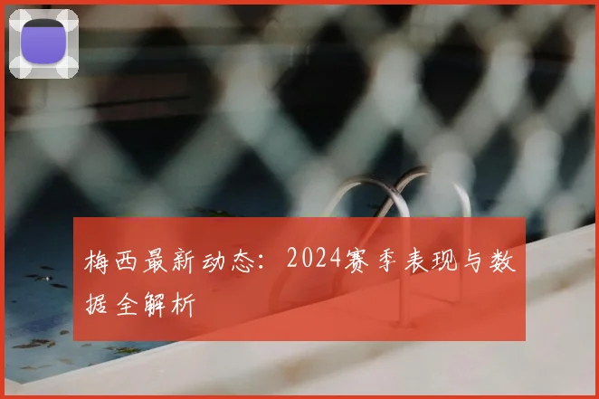 梅西最新动态：2024赛季表现与数据全解析