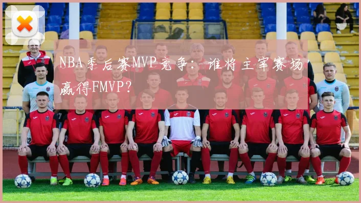 NBA季后赛MVP竞争：谁将主宰赛场赢得FMVP？