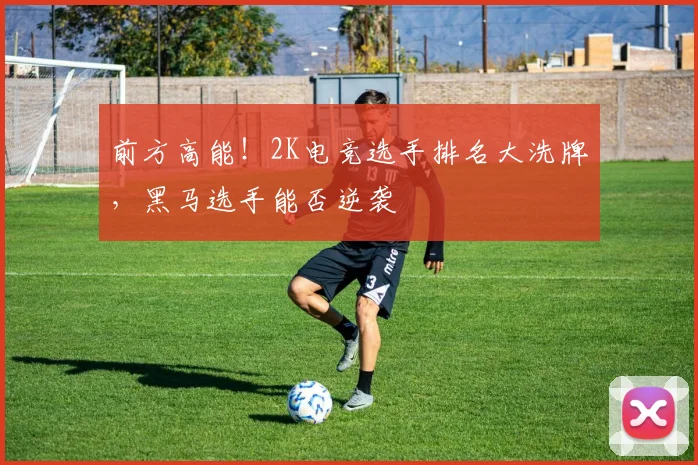 前方高能!2K电竞选手排名大洗牌,黑马选手能否逆袭