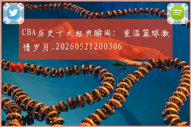 CBA历史十大经典瞬间:重温篮球激情岁月_20260521200306