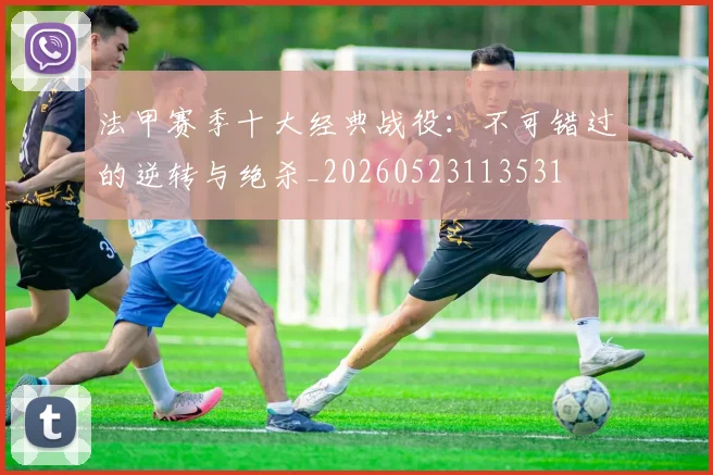 法甲赛季十大经典战役：不可错过的逆转与绝杀_20260523113531
